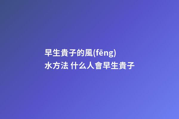 早生貴子的風(fēng)水方法 什么人會早生貴子